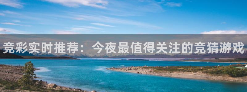 奇亿娱乐平台：竞彩实时推荐：今夜最值得关注的竞猜游戏