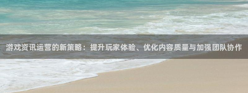 奇亿娱乐网址官网：游戏资讯运营的新策略：提升玩家体验、优化内