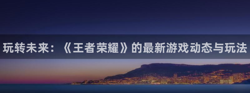 奇亿娱乐登陆：玩转未来：《王者荣耀》的最新游戏动态与玩法