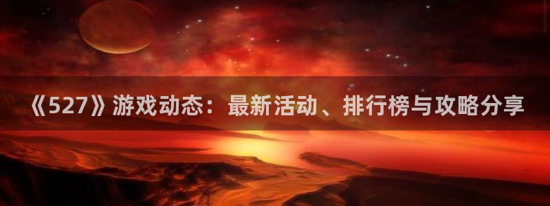 奇亿娱乐游戏：《527》游戏动态：最新活动、排行榜与攻略分享