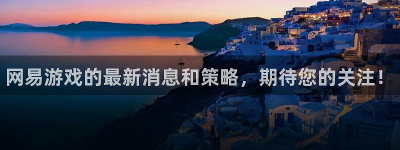 奇亿娱乐4开户：网易游戏的最新消息和策略，期待您的关注！