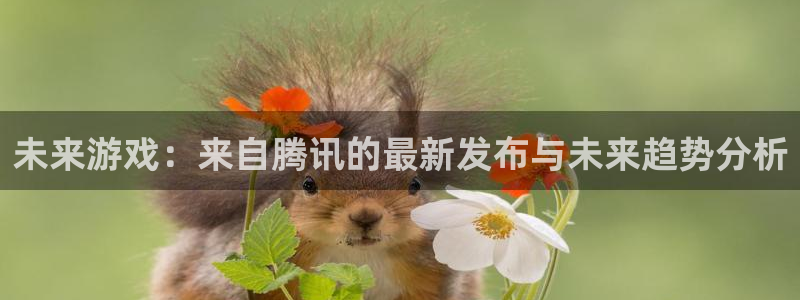 奇亿娱乐网页登录入口官网：未来游戏：来自腾讯的最新发布与未来