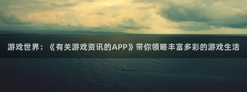 奇亿娱乐注册：游戏世界：《有关游戏资讯的APP》带你领略丰富
