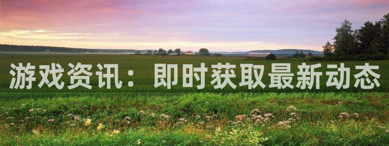 手机奇亿娱乐下载安装：游戏资讯：即时获取最新动态
