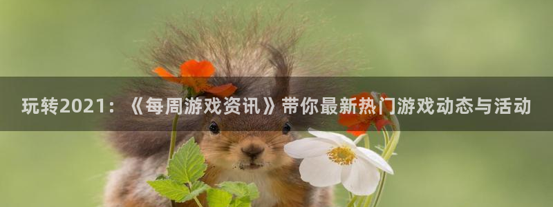 奇亿娱乐登陆测速：玩转2021：《每周游戏资讯》带你最新热门