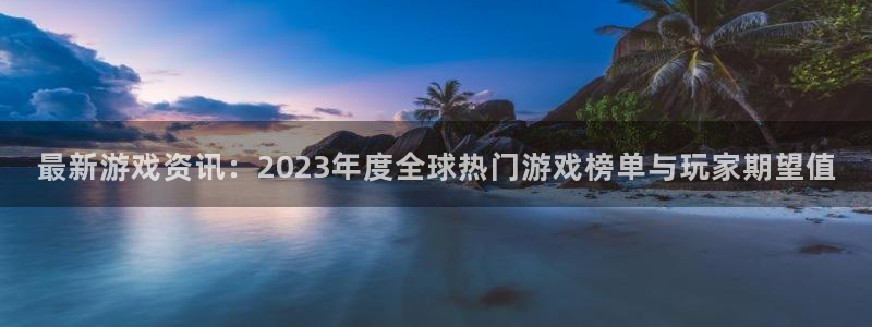 奇亿娱乐代理登陆：最新游戏资讯：2023年度全球热门游戏榜单