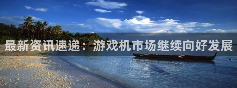奇亿娱乐娱乐：最新资讯速递：游戏机市场继续向好发展