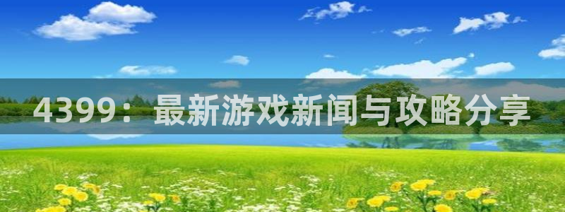 奇亿娱乐手机网页版登录：4399：最新游戏新闻与攻略分享