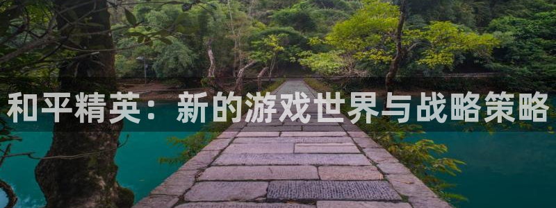 奇亿娱乐注册网站：和平精英：新的游戏世界与战略策略