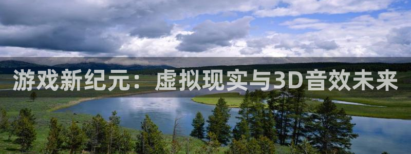 奇亿娱乐注册开户：游戏新纪元：虚拟现实与3D音效未来