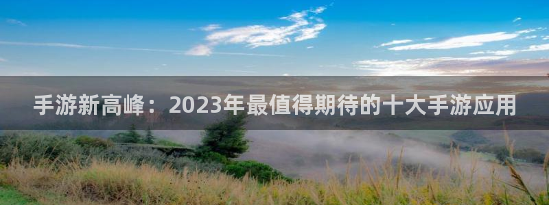 奇亿娱乐平台官网入口：手游新高峰：2023年最值得期待的十大