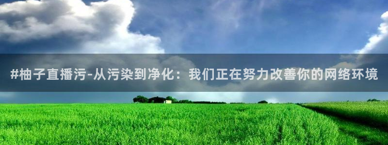 松鼠看球直播：#柚子直播污-从污染到净化：我们正在努力改善你的网络环境