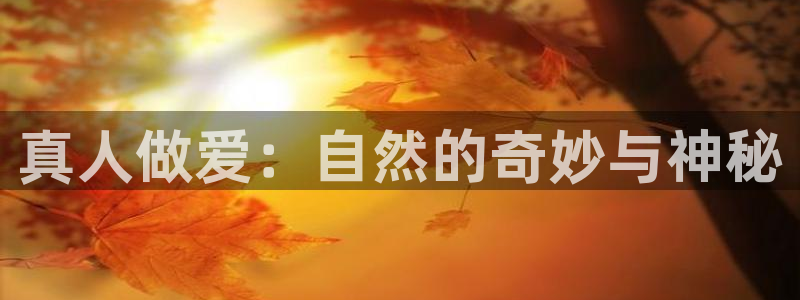 松鼠直播体育免费：真人做爱：自然的奇妙与神秘