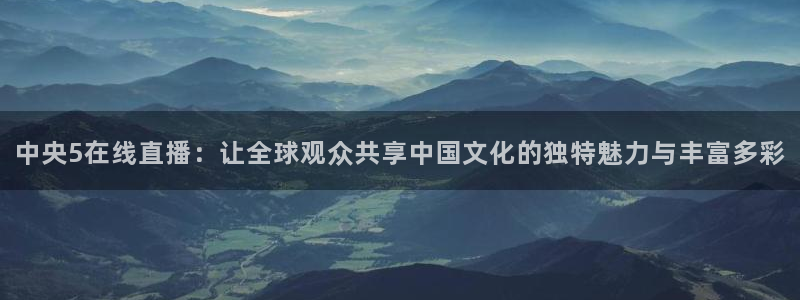 松鼠体育下载：中央5在线直播：让全球观众共享中国文化的独特魅力与丰富多彩